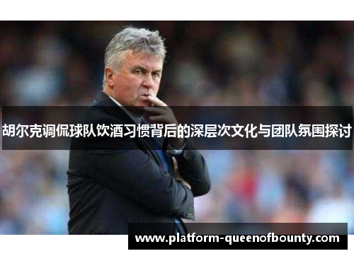 胡尔克调侃球队饮酒习惯背后的深层次文化与团队氛围探讨