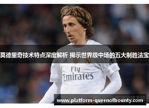 莫德里奇技术特点深度解析 揭示世界级中场的五大制胜法宝