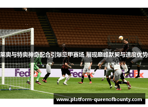 莱奥与特奥神奇配合引爆意甲赛场 展现巅峰默契与速度优势