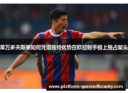 莱万多夫斯基如何凭借独特优势在欧冠射手榜上独占鳌头