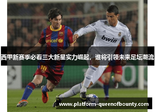 西甲新赛季必看三大新星实力崛起，谁将引领未来足坛潮流