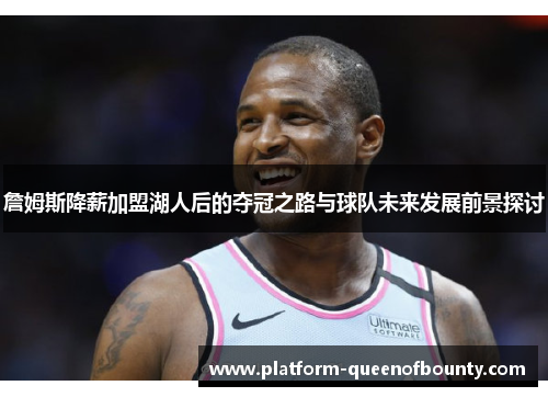 詹姆斯降薪加盟湖人后的夺冠之路与球队未来发展前景探讨