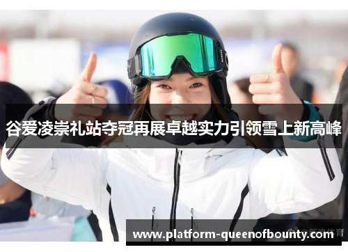 谷爱凌崇礼站夺冠再展卓越实力引领雪上新高峰