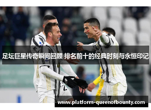 足坛巨星传奇瞬间回顾 排名前十的经典时刻与永恒印记 足坛巨星传奇瞬间回顾 排名前十的经典时刻与永恒印记