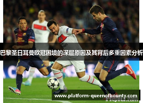 巴黎圣日耳曼欧冠困境的深层原因及其背后多重因素分析