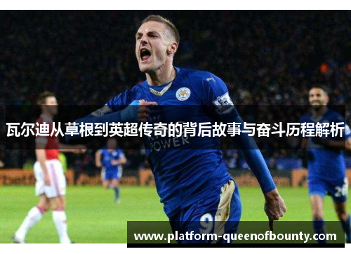 瓦尔迪从草根到英超传奇的背后故事与奋斗历程解析