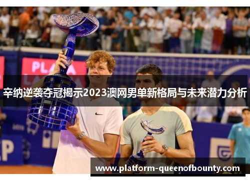 辛纳逆袭夺冠揭示2023澳网男单新格局与未来潜力分析 辛纳逆袭夺冠揭示2023澳网男单新格局与未来潜力分析