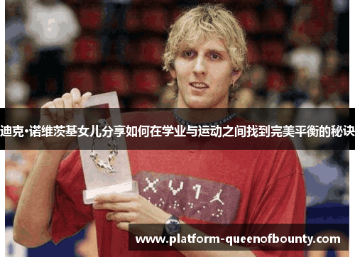 迪克·诺维茨基女儿分享如何在学业与运动之间找到完美平衡的秘诀