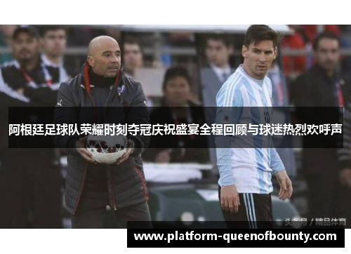 阿根廷足球队荣耀时刻夺冠庆祝盛宴全程回顾与球迷热烈欢呼声