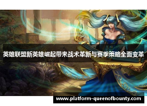 英雄联盟新英雄崛起带来战术革新与赛季策略全面变革