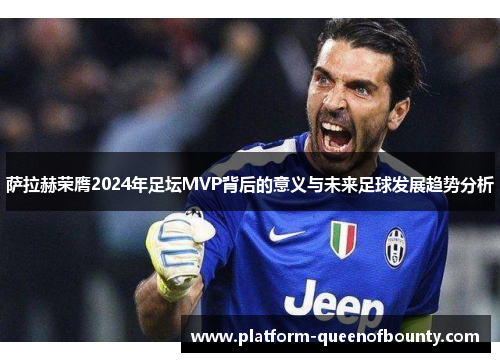 萨拉赫荣膺2024年足坛MVP背后的意义与未来足球发展趋势分析