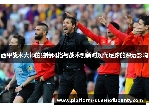西甲战术大师的独特风格与战术创新对现代足球的深远影响