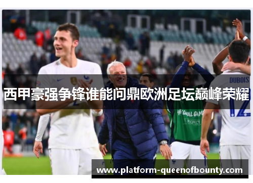 西甲豪强争锋谁能问鼎欧洲足坛巅峰荣耀