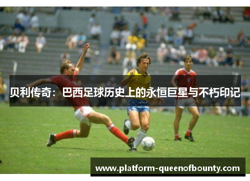 贝利传奇：巴西足球历史上的永恒巨星与不朽印记