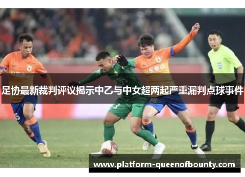 足协最新裁判评议揭示中乙与中女超两起严重漏判点球事件 足协最新裁判评议揭示中乙与中女超两起严重漏判点球事件