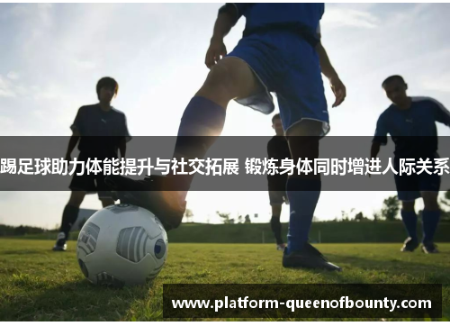 踢足球助力体能提升与社交拓展 锻炼身体同时增进人际关系