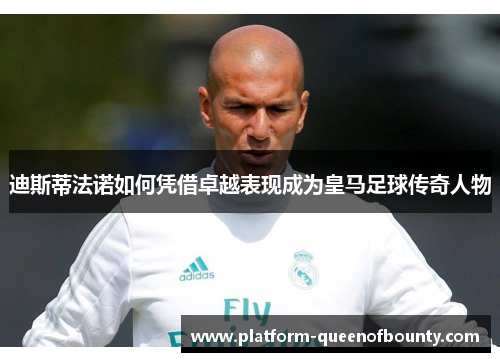 迪斯蒂法诺如何凭借卓越表现成为皇马足球传奇人物