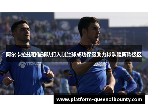 阿尔卡拉兹租借球队打入制胜球成功保级助力球队脱离降级区 阿尔卡拉兹租借球队打入制胜球成功保级助力球队脱离降级区