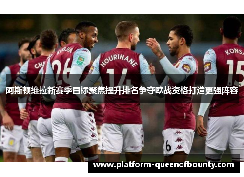 阿斯顿维拉新赛季目标聚焦提升排名争夺欧战资格打造更强阵容