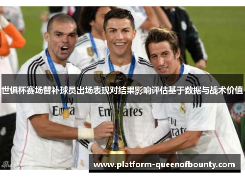 世俱杯赛场替补球员出场表现对结果影响评估基于数据与战术价值 世俱杯赛场替补球员出场表现对结果影响评估基于数据与战术价值