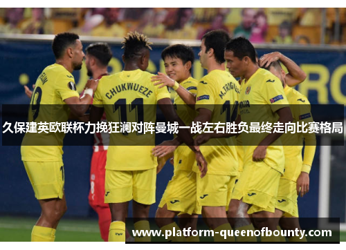 久保建英欧联杯力挽狂澜对阵曼城一战左右胜负最终走向比赛格局 久保建英欧联杯力挽狂澜对阵曼城一战左右胜负最终走向比赛格局