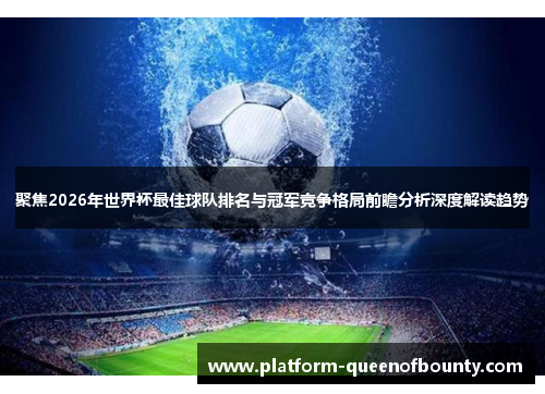 聚焦2026年世界杯最佳球队排名与冠军竞争格局前瞻分析深度解读趋势