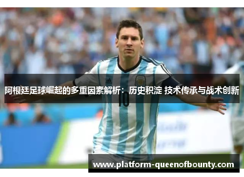 阿根廷足球崛起的多重因素解析：历史积淀 技术传承与战术创新