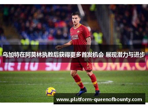 乌加特在阿莫林执教后获得更多首发机会 展现潜力与进步