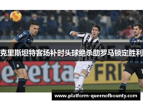 克里斯坦特客场补时头球绝杀助罗马锁定胜利