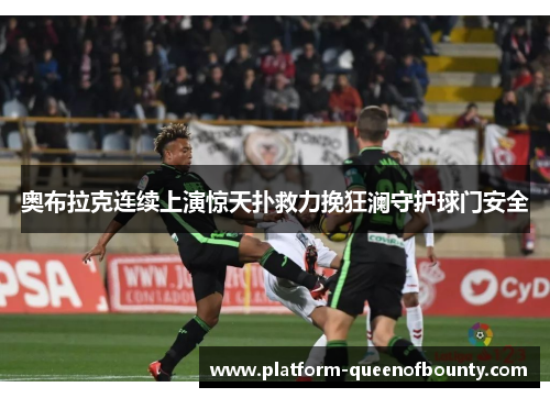 奥布拉克连续上演惊天扑救力挽狂澜守护球门安全 奥布拉克连续上演惊天扑救力挽狂澜守护球门安全