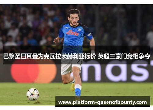 巴黎圣日耳曼为克瓦拉茨赫利亚标价 英超三豪门竞相争夺 巴黎圣日耳曼为克瓦拉茨赫利亚标价 英超三豪门竞相争夺