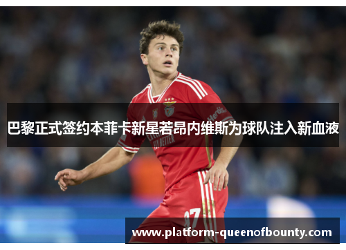 巴黎正式签约本菲卡新星若昂内维斯为球队注入新血液 巴黎正式签约本菲卡新星若昂内维斯为球队注入新血液