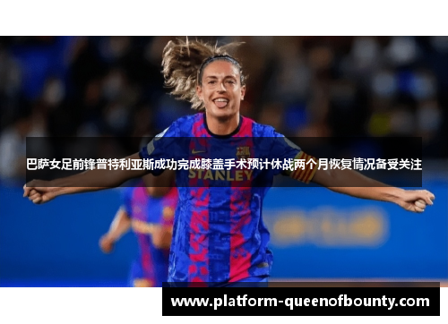 巴萨女足前锋普特利亚斯成功完成膝盖手术预计休战两个月恢复情况备受关注 巴萨女足前锋普特利亚斯成功完成膝盖手术预计休战两个月恢复情况备受关注
