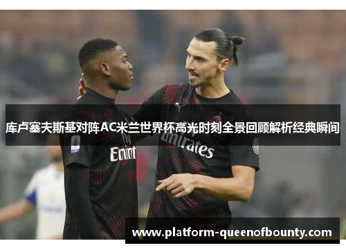 库卢塞夫斯基对阵AC米兰世界杯高光时刻全景回顾解析经典瞬间