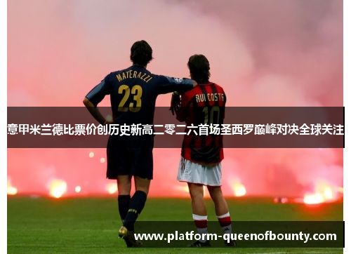 意甲米兰德比票价创历史新高二零二六首场圣西罗巅峰对决全球关注 意甲米兰德比票价创历史新高二零二六首场圣西罗巅峰对决全球关注