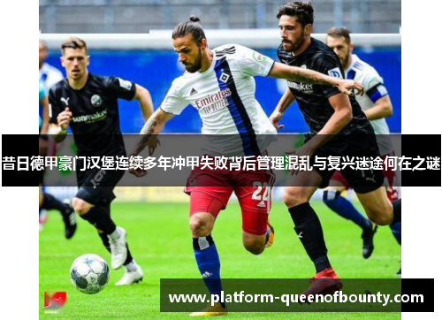 昔日德甲豪门汉堡连续多年冲甲失败背后管理混乱与复兴迷途何在之谜