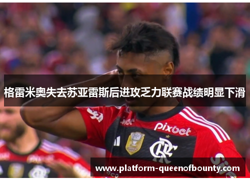 格雷米奥失去苏亚雷斯后进攻乏力联赛战绩明显下滑