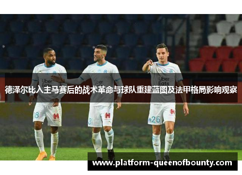 德泽尔比入主马赛后的战术革命与球队重建蓝图及法甲格局影响观察