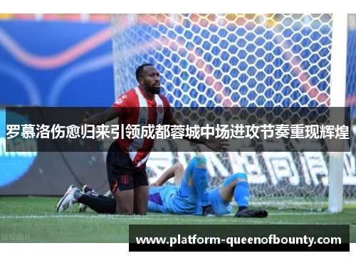 罗慕洛伤愈归来引领成都蓉城中场进攻节奏重现辉煌