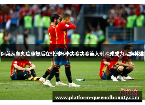 阿莱从睾丸癌康复后在非洲杯半决赛决赛连入制胜球成为民族英雄 阿莱从睾丸癌康复后在非洲杯半决赛决赛连入制胜球成为民族英雄
