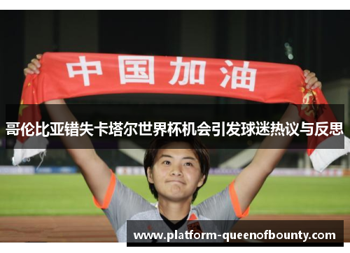 哥伦比亚错失卡塔尔世界杯机会引发球迷热议与反思 哥伦比亚错失卡塔尔世界杯机会引发球迷热议与反思