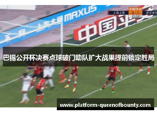 巴锡公开杯决赛点球破门助队扩大战果提前锁定胜局