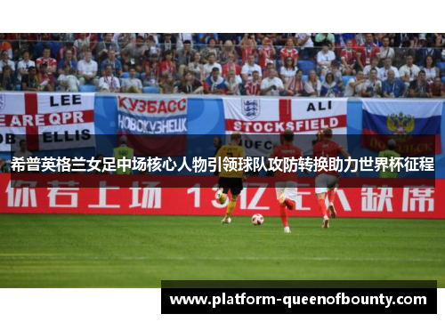 希普英格兰女足中场核心人物引领球队攻防转换助力世界杯征程 希普英格兰女足中场核心人物引领球队攻防转换助力世界杯征程